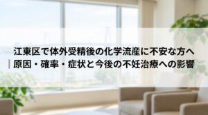 江東区で体外受精後の化学流産に不安な方へ｜原因・確率・症状と今後の不妊治療への影響