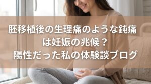 胚移植後の生理痛のような鈍痛は妊娠の兆候？陽性だった私の体験談ブログ