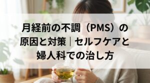 月経前の不調（PMS）の原因と対策｜セルフケアと婦人科での治し方