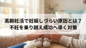 高齢妊活で妊娠しづらい原因とは？不妊を乗り越え成功へ導く対策