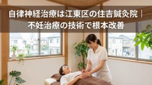 自律神経治療は江東区の住吉鍼灸院｜不妊治療の技術で根本改善