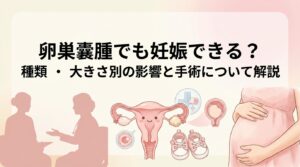 卵巣嚢腫でも妊娠できる？種類・大きさ別の影響と手術について解説