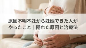 原因不明不妊から妊娠できた人がやったこと｜隠れた原因と治療法
