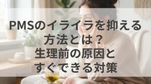 PMSのイライラを抑える方法とは？生理前の原因とすぐできる対策