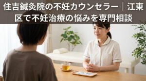 住吉鍼灸院の不妊カウンセラー｜江東区で不妊治療の悩みを専門相談