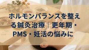 ホルモンバランスを整える鍼灸治療｜更年期・PMS・妊活の悩みに