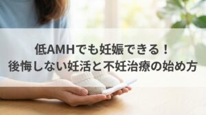 低AMHでも妊娠できる！後悔しない妊活と不妊治療の始め方