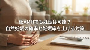 低AMHでも妊娠は可能？自然妊娠の確率と妊娠率を上げる対策