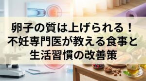 卵子の質は上げられる！不妊専門医が教える食事と生活習慣の改善策